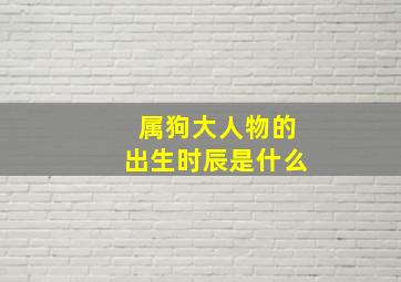 属狗大人物的出生时辰是什么