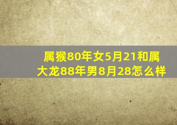 属猴80年女5月21和属大龙88年男8月28怎么样