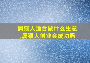 属猴人适合做什么生意,属猴人创业会成功吗