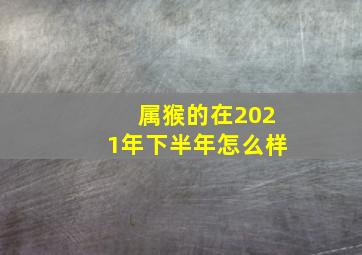 属猴的在2021年下半年怎么样