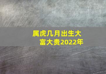 属虎几月出生大富大贵2022年