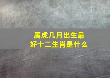 属虎几月出生最好十二生肖是什么