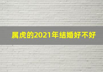 属虎的2021年结婚好不好