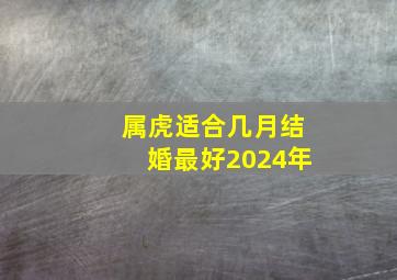 属虎适合几月结婚最好2024年