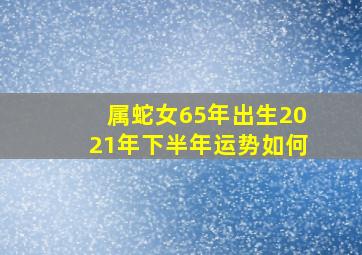 属蛇女65年出生2021年下半年运势如何