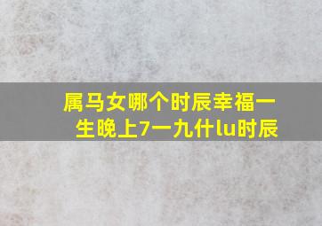 属马女哪个时辰幸福一生晚上7一九什lu时辰