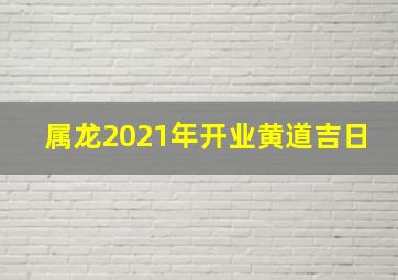 属龙2021年开业黄道吉日