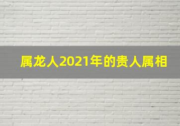 属龙人2021年的贵人属相