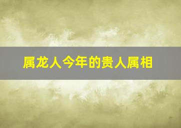 属龙人今年的贵人属相