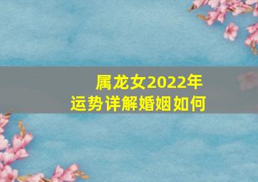 属龙女2022年运势详解婚姻如何