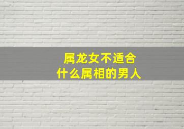 属龙女不适合什么属相的男人