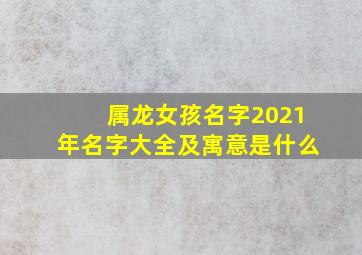 属龙女孩名字2021年名字大全及寓意是什么