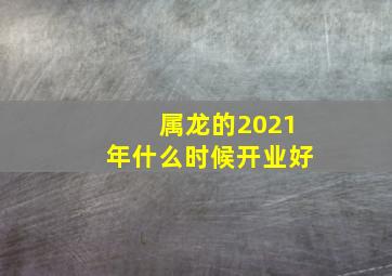 属龙的2021年什么时候开业好