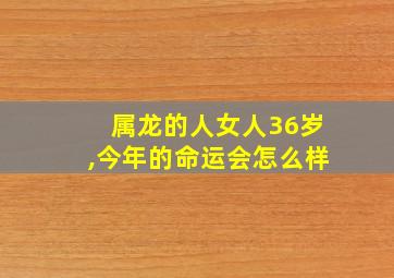 属龙的人女人36岁,今年的命运会怎么样