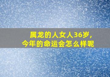 属龙的人女人36岁,今年的命运会怎么样呢