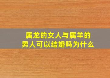 属龙的女人与属羊的男人可以结婚吗为什么