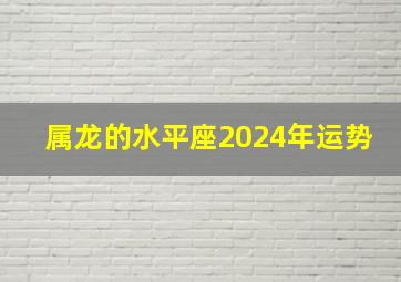 属龙的水平座2024年运势