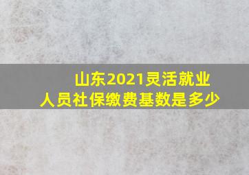 山东2021灵活就业人员社保缴费基数是多少