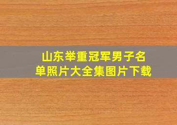 山东举重冠军男子名单照片大全集图片下载