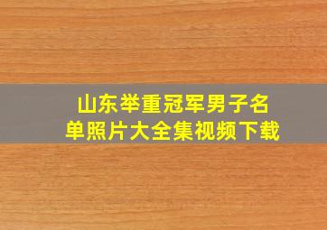 山东举重冠军男子名单照片大全集视频下载