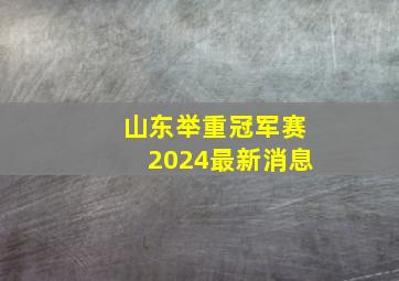 山东举重冠军赛2024最新消息