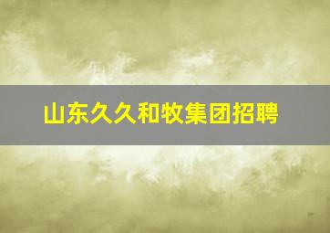 山东久久和牧集团招聘