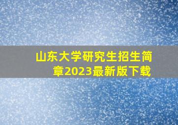 山东大学研究生招生简章2023最新版下载