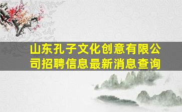 山东孔子文化创意有限公司招聘信息最新消息查询