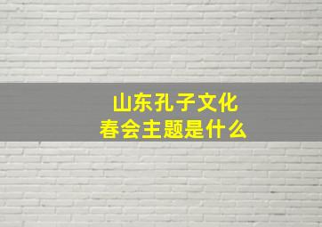 山东孔子文化春会主题是什么