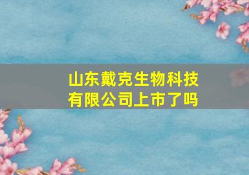 山东戴克生物科技有限公司上市了吗