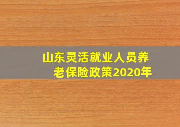 山东灵活就业人员养老保险政策2020年