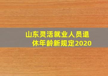 山东灵活就业人员退休年龄新规定2020