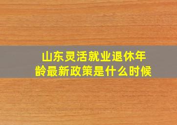 山东灵活就业退休年龄最新政策是什么时候