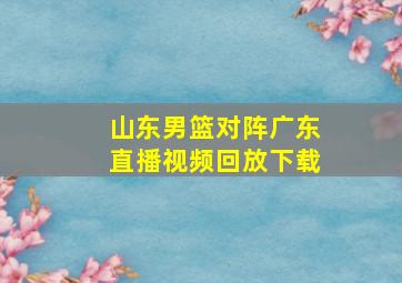 山东男篮对阵广东直播视频回放下载