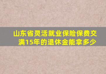 山东省灵活就业保险保费交满15年的退休金能拿多少