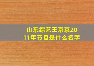 山东综艺王京京2011年节目是什么名字