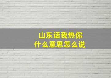 山东话我热你什么意思怎么说