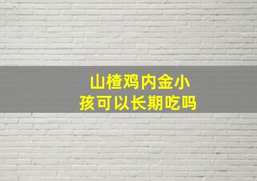 山楂鸡内金小孩可以长期吃吗