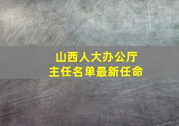 山西人大办公厅主任名单最新任命