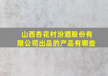 山西杏花村汾酒股份有限公司出品的产品有哪些