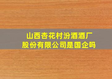 山西杏花村汾酒酒厂股份有限公司是国企吗