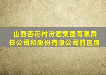 山西杏花村汾酒集团有限责任公司和股份有限公司的区别