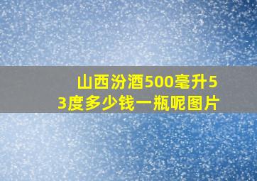 山西汾酒500毫升53度多少钱一瓶呢图片