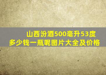 山西汾酒500毫升53度多少钱一瓶呢图片大全及价格