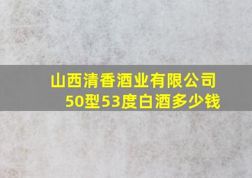 山西清香酒业有限公司50型53度白酒多少钱