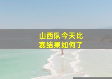 山西队今天比赛结果如何了