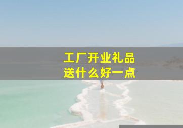 工厂开业礼品送什么好一点