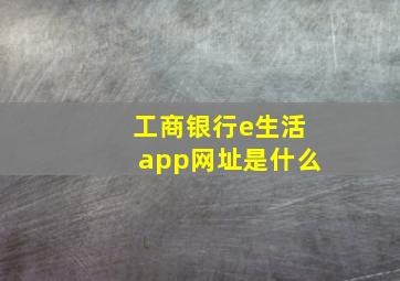 工商银行e生活app网址是什么