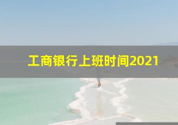 工商银行上班时间2021