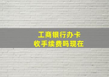 工商银行办卡收手续费吗现在